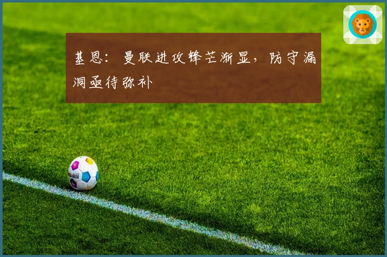 基恩：曼联进攻锋芒渐显，防守漏洞亟待弥补