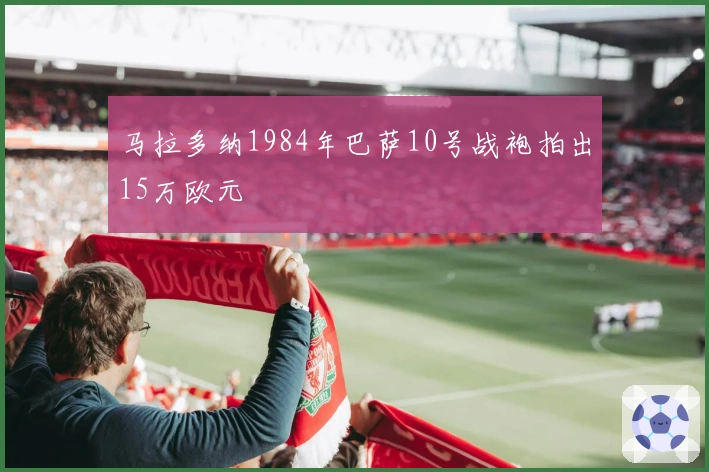 马拉多纳1984年巴萨10号战袍拍出15万欧元