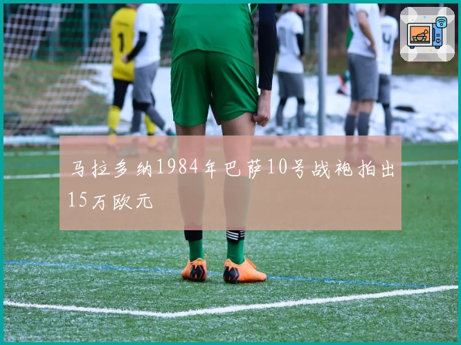 马拉多纳1984年巴萨10号战袍拍出15万欧元