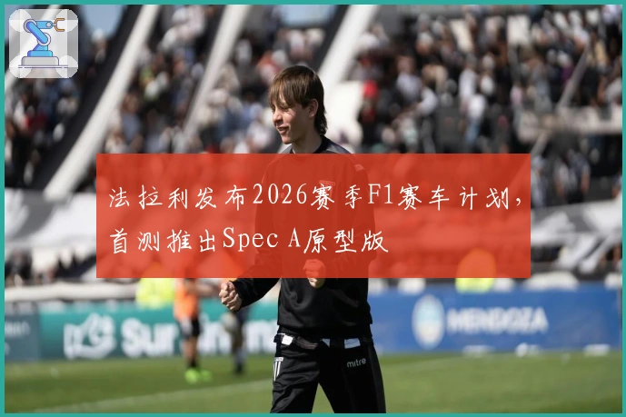 法拉利发布2026赛季F1赛车计划，首测推出Spec A原型版