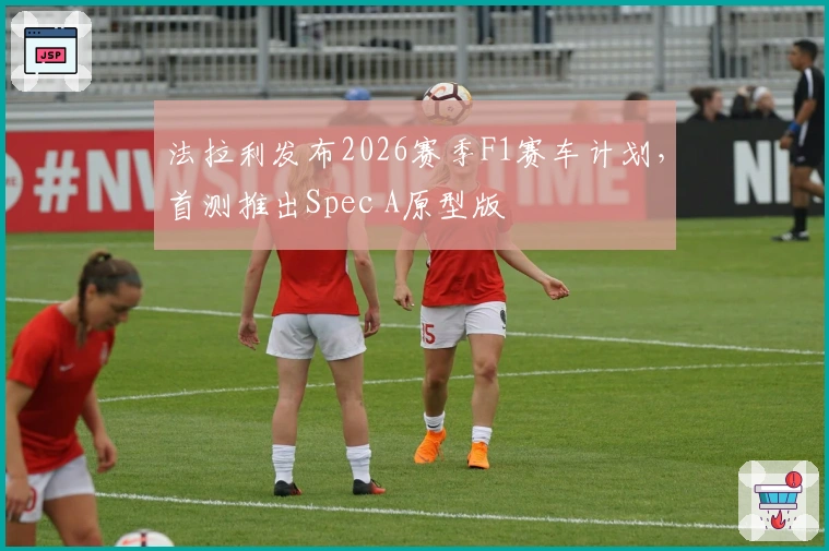 法拉利发布2026赛季F1赛车计划，首测推出Spec A原型版