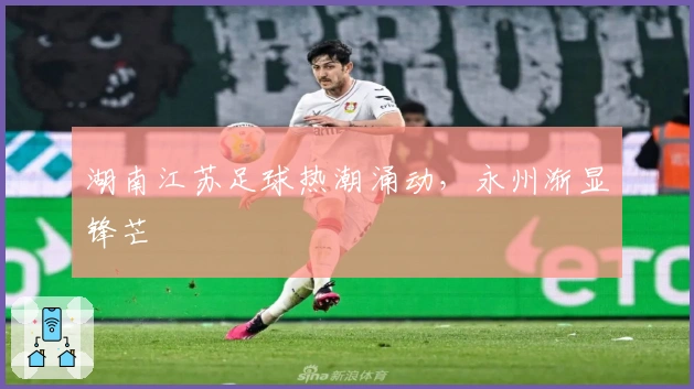 湖南江苏足球热潮涌动，永州渐显锋芒