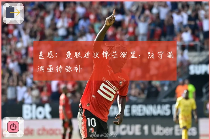 基恩：曼联进攻锋芒渐显，防守漏洞亟待弥补