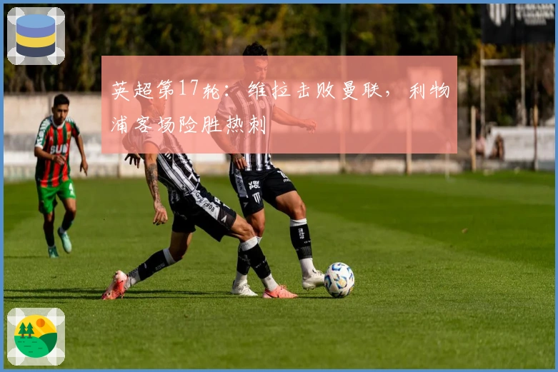 英超第17轮：维拉击败曼联，利物浦客场险胜热刺