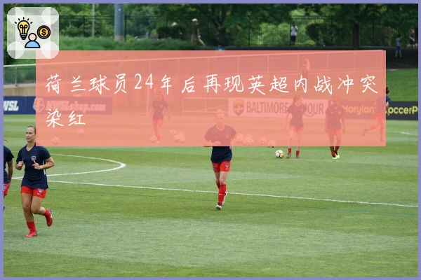 荷兰球员24年后再现英超内战冲突染红