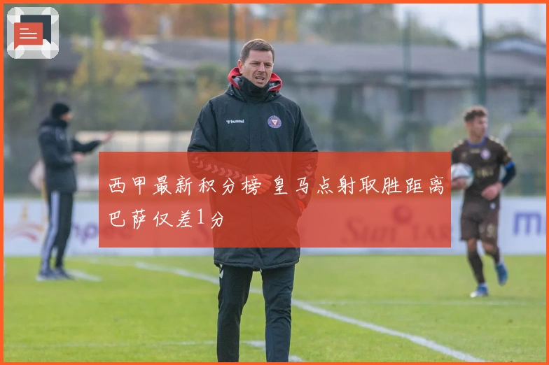 西甲最新积分榜 皇马点射取胜距离巴萨仅差1分